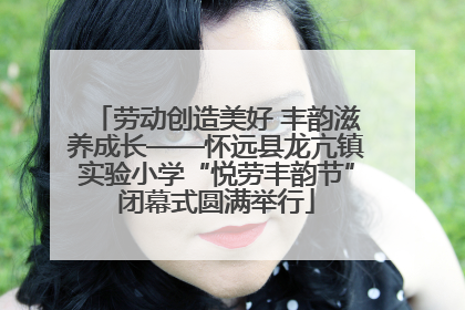 劳动创造美好 丰韵滋养成长——怀远县龙亢镇实验小学“悦劳丰韵节”闭幕式圆满举行