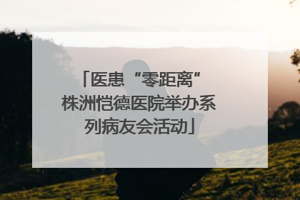 医患“零距离” 株洲恺德医院举办系列病友会活动
