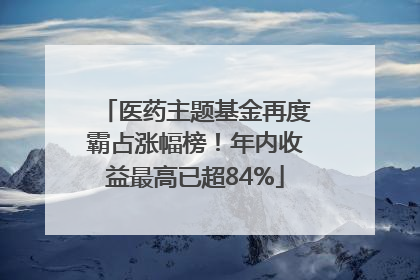 医药主题基金再度霸占涨幅榜！年内收益最高已超84%