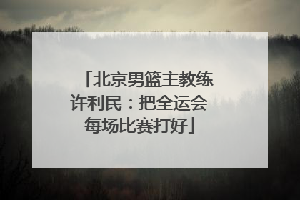 北京男篮主教练许利民：把全运会每场比赛打好