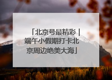 北京号最精彩｜端午小假期打卡北京周边绝美大海