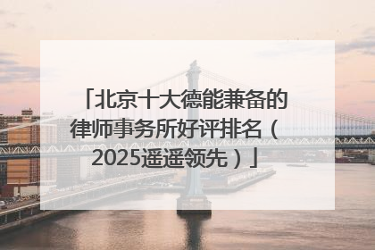北京十大德能兼备的律师事务所好评排名（2025遥遥领先）
