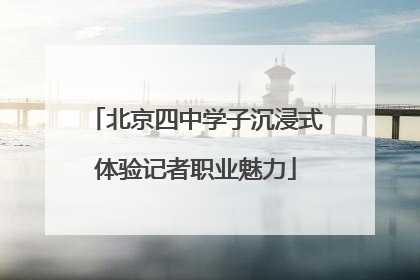 北京四中学子沉浸式体验记者职业魅力