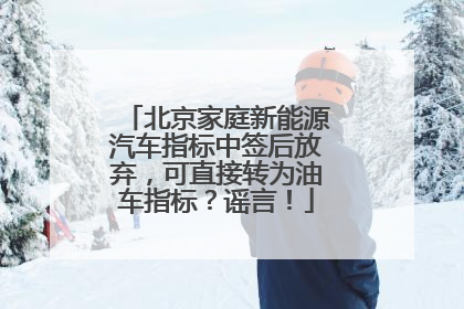 北京家庭新能源汽车指标中签后放弃，可直接转为油车指标？谣言！