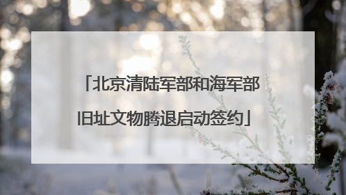 北京清陆军部和海军部旧址文物腾退启动签约