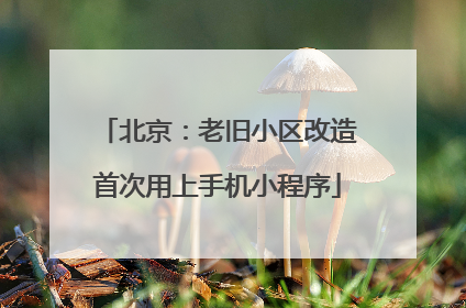北京：老旧小区改造首次用上手机小程序