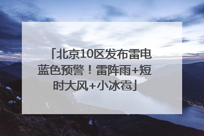 北京10区发布雷电蓝色预警！雷阵雨+短时大风+小冰雹