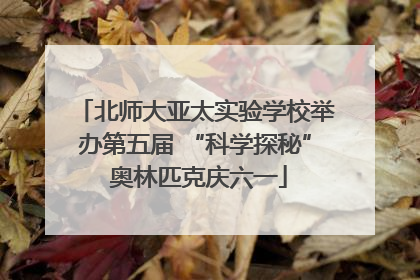 北师大亚太实验学校举办第五届 “科学探秘” 奥林匹克庆六一