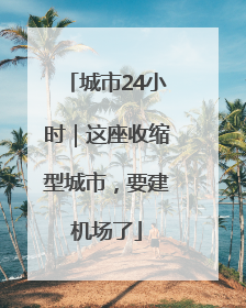 城市24小时｜这座收缩型城市，要建机场了