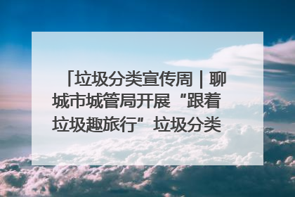 垃圾分类宣传周｜聊城市城管局开展“跟着垃圾趣旅行”垃圾分类科普宣传活动