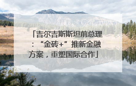 吉尔吉斯斯坦前总理：“金砖+”推新金融方案，重塑国际合作
