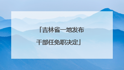吉林省一地发布干部任免职决定