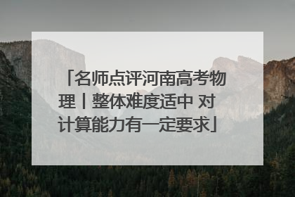 名师点评河南高考物理丨整体难度适中 对计算能力有一定要求