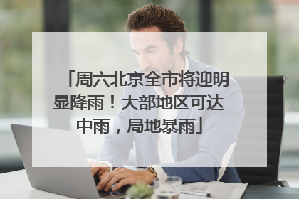 周六北京全市将迎明显降雨！大部地区可达中雨，局地暴雨