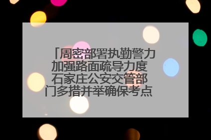 周密部署执勤警力 加强路面疏导力度 石家庄公安交管部门多措并举确保考点周边交通环境良好