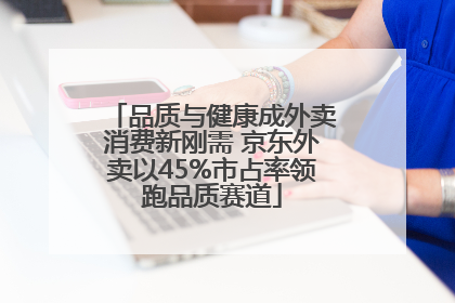 品质与健康成外卖消费新刚需 京东外卖以45%市占率领跑品质赛道