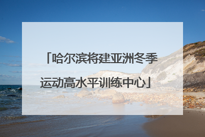 哈尔滨将建亚洲冬季运动高水平训练中心