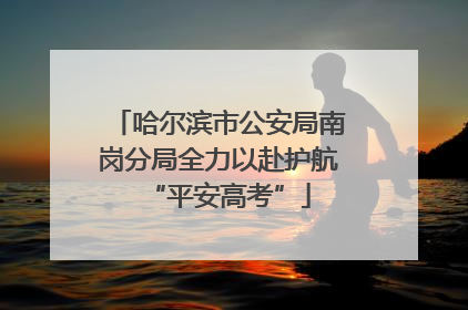 哈尔滨市公安局南岗分局全力以赴护航“平安高考”