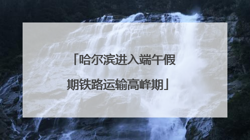 哈尔滨进入端午假期铁路运输高峰期