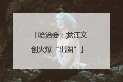 哈洽会：龙江文创火爆“出圈”