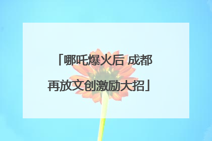 哪吒爆火后 成都再放文创激励大招