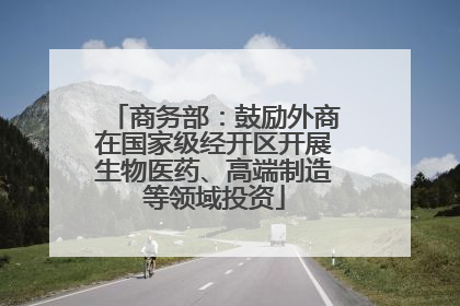 商务部：鼓励外商在国家级经开区开展生物医药、高端制造等领域投资