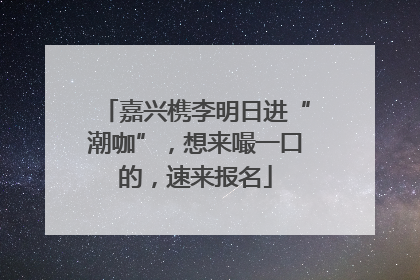 嘉兴槜李明日进“潮咖”，想来嘬一口的，速来报名