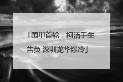 围甲首轮：柯洁手生告负 深圳龙华爆冷