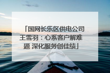 国网长乐区供电公司王雪羽：心系客户解难题 深化服务创佳绩