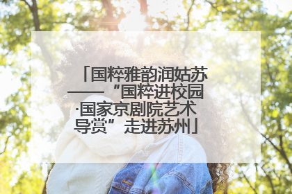 国粹雅韵润姑苏——“国粹进校园·国家京剧院艺术导赏”走进苏州