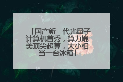 国产新一代光量子计算机首秀，算力媲美顶尖超算，大小相当一台冰箱