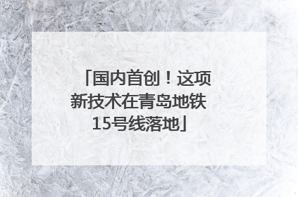 国内首创！这项新技术在青岛地铁15号线落地