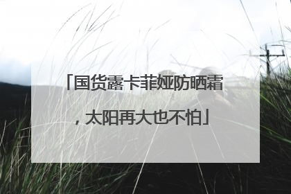 国货露卡菲娅防晒霜，太阳再大也不怕