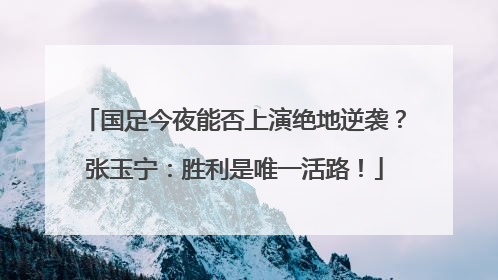 国足今夜能否上演绝地逆袭？张玉宁：胜利是唯一活路！