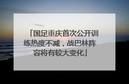 国足重庆首次公开训练热度不减，战巴林阵容将有较大变化