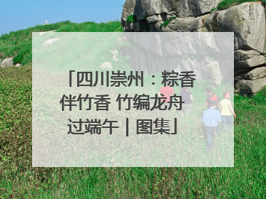 四川崇州：粽香伴竹香 竹编龙舟过端午｜图集