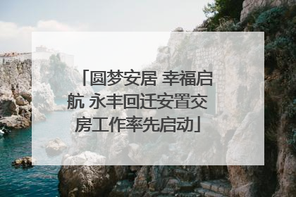 圆梦安居 幸福启航 永丰回迁安置交房工作率先启动