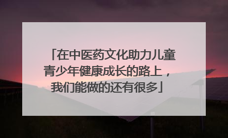 在中医药文化助力儿童青少年健康成长的路上，我们能做的还有很多