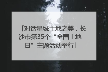 对话星城土地之美，长沙市第35个“全国土地日”主题活动举行