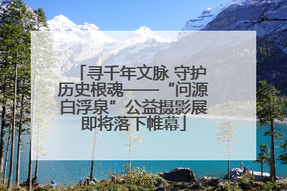 寻千年文脉 守护历史根魂——“问源白浮泉”公益摄影展即将落下帷幕