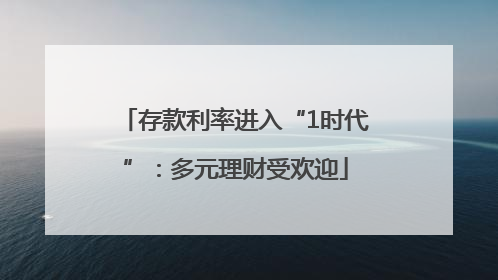 存款利率进入“1时代”：多元理财受欢迎