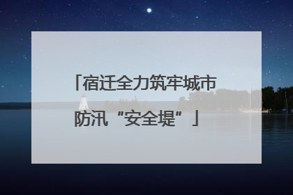 宿迁全力筑牢城市防汛“安全堤”