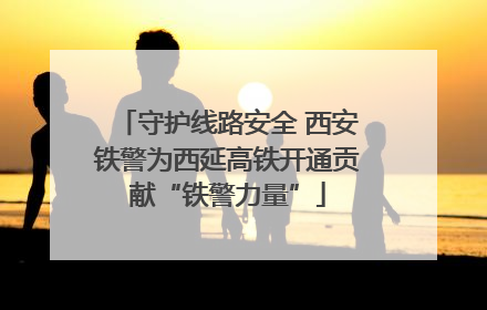 守护线路安全 西安铁警为西延高铁开通贡献“铁警力量”