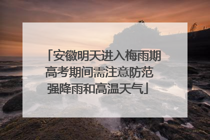 安徽明天进入梅雨期 高考期间需注意防范强降雨和高温天气