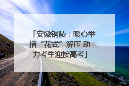 安徽铜陵：暖心举措“花式”解压 助力考生迎接高考