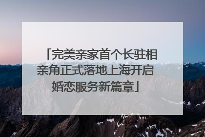 完美亲家首个长驻相亲角正式落地上海开启婚恋服务新篇章
