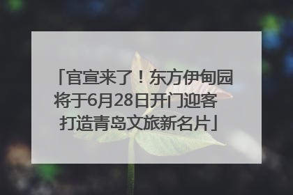 官宣来了！东方伊甸园将于6月28日开门迎客 打造青岛文旅新名片