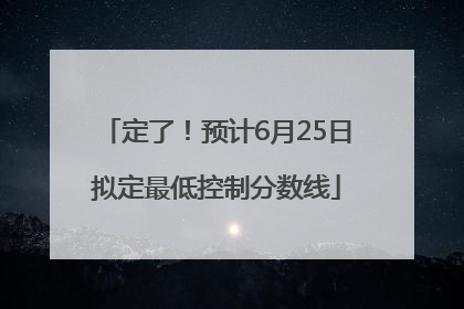 定了！预计6月25日拟定最低控制分数线