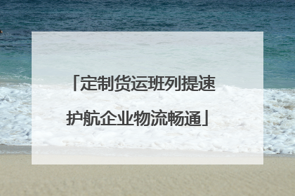 定制货运班列提速 护航企业物流畅通