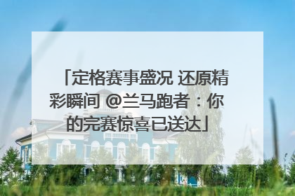 定格赛事盛况 还原精彩瞬间 @兰马跑者：你的完赛惊喜已送达